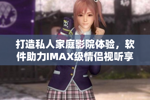 打造私人家庭影院體驗,軟件助力IMAX級情侶視聽享受 打造私人家庭影院體驗,軟件助力IMAX級情侶視聽享受