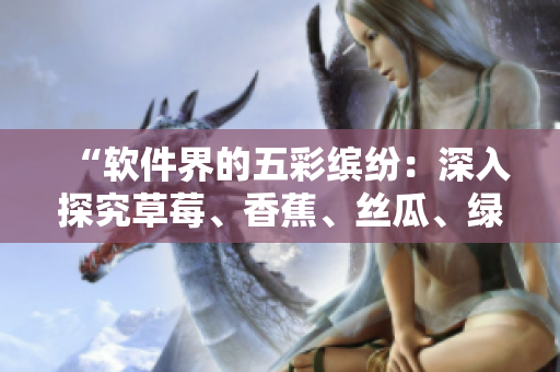 “軟件界的五彩繽紛:深入探究草莓、香蕉、絲瓜、綠巨人和秋6的軟件應用” “軟件界的五彩繽紛:深入探究草莓、香蕉、絲瓜、綠巨人和秋6的軟件應用”