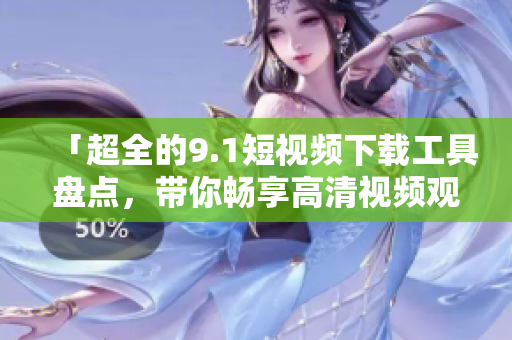 「超全的9.1短視頻下載工具盤點，帶你暢享高清視頻觀看體驗！」