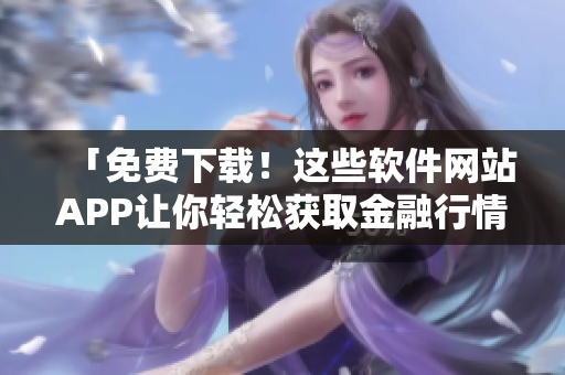 「免費下載!這些軟件網站APP讓你輕松獲取金融行情信息」 「免費下載!這些軟件網站APP讓你輕松獲取金融行情信息」