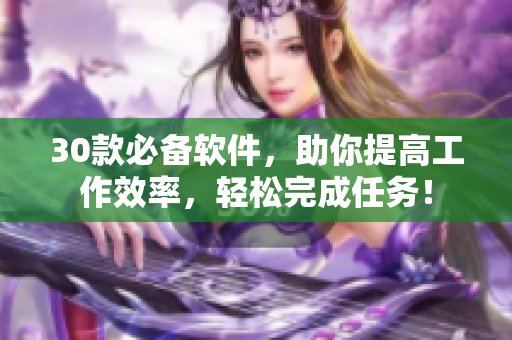 30款必備軟件,助你提高工作效率,輕松完成任務! 30款必備軟件,助你提高工作效率,輕松完成任務!
