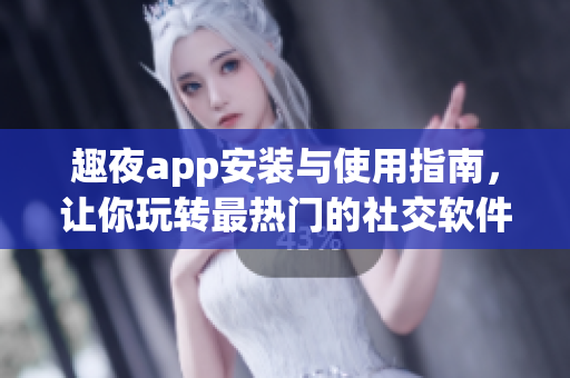 趣夜app安裝與使用指南,讓你玩轉最熱門的社交軟件 趣夜app安裝與使用指南,讓你玩轉最熱門的社交軟件