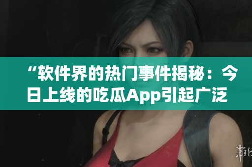 “軟件界的熱門事件揭秘:今日上線的吃瓜App引起廣泛關注” “軟件界的熱門事件揭秘:今日上線的吃瓜App引起廣泛關注”