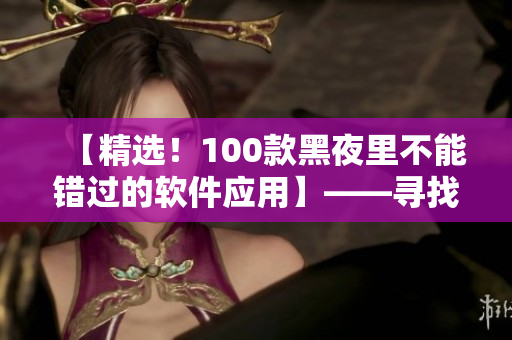 【精選！100款黑夜里不能錯過的軟件應(yīng)用】——尋找最專業(yè)的軟件使用技巧！