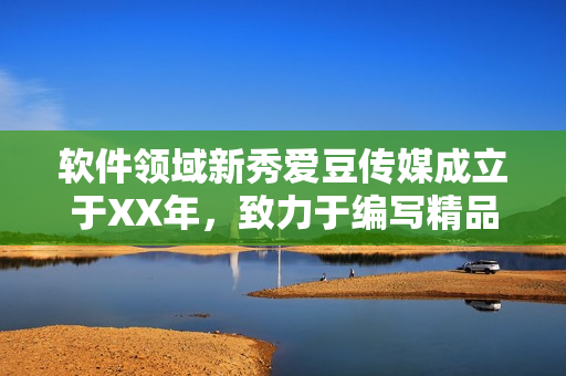 軟件領域新秀愛豆傳媒成立于XX年,致力于編寫精品軟件文章 軟件領域新秀愛豆傳媒成立于XX年,致力于編寫精品軟件文章