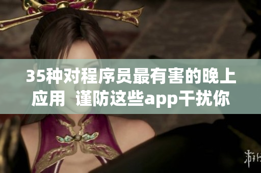 35種對程序員最有害的晚上應用  謹防這些app干擾你的工作與生活