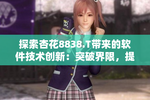 探索杏花8838.T帶來的軟件技術(shù)創(chuàng)新:突破界限,提升用戶體驗! 探索杏花8838.T帶來的軟件技術(shù)創(chuàng)新:突破界限,提升用戶體驗!