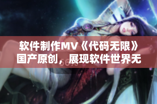 軟件制作MV《代碼無限》國產(chǎn)原創(chuàng),展現(xiàn)軟件世界無限可能 軟件制作MV《代碼無限》國產(chǎn)原創(chuàng),展現(xiàn)軟件世界無限可能