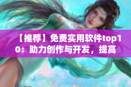 【推薦】免費(fèi)實(shí)用軟件top10:助力創(chuàng)作與開發(fā),提高工作效率! 【推薦】免費(fèi)實(shí)用軟件top10:助力創(chuàng)作與開發(fā),提高工作效率!