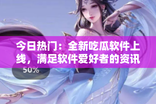 今日熱門:全新吃瓜軟件上線,滿足軟件愛好者的資訊需求 今日熱門:全新吃瓜軟件上線,滿足軟件愛好者的資訊需求