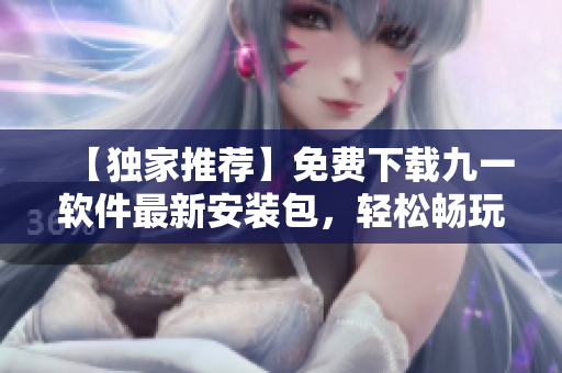 【獨家推薦】免費下載九一軟件最新安裝包,輕松暢玩數百種專業軟件! 【獨家推薦】免費下載九一軟件最新安裝包,輕松暢玩數百種專業軟件!