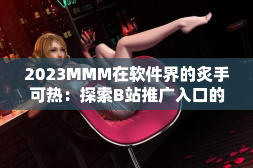 2023MMM在軟件界的炙手可熱:探索B站推廣入口的時代價值 2023MMM在軟件界的炙手可熱:探索B站推廣入口的時代價值