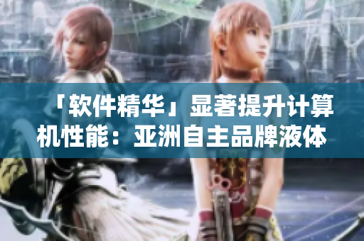 「軟件精華」顯著提升計算機性能：亞洲自主品牌液體冷卻系統的絕佳散熱功效