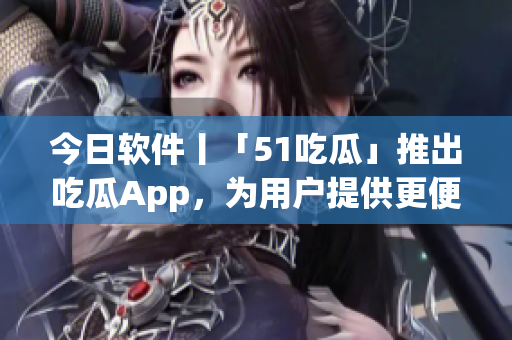 今日軟件丨「51吃瓜」推出吃瓜App,為用戶提供更便捷的資訊閱讀體驗 今日軟件丨「51吃瓜」推出吃瓜App,為用戶提供更便捷的資訊閱讀體驗