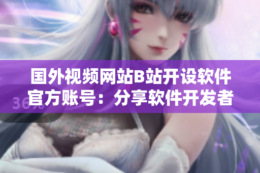 國外視頻網站B站開設軟件官方賬號：分享軟件開發者故事及技術干貨