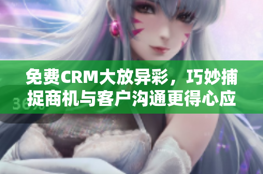 免費CRM大放異彩，巧妙捕捉商機與客戶溝通更得心應(yīng)手