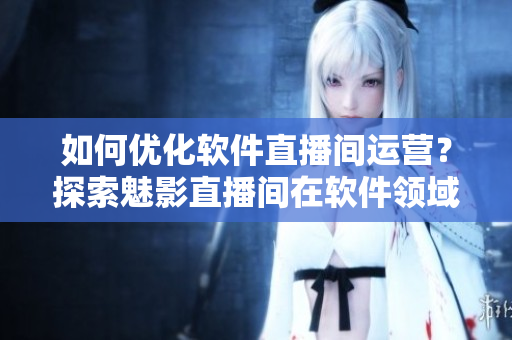 如何優化軟件直播間運營?探索魅影直播間在軟件領域的成功經驗! 如何優化軟件直播間運營?探索魅影直播間在軟件領域的成功經驗!