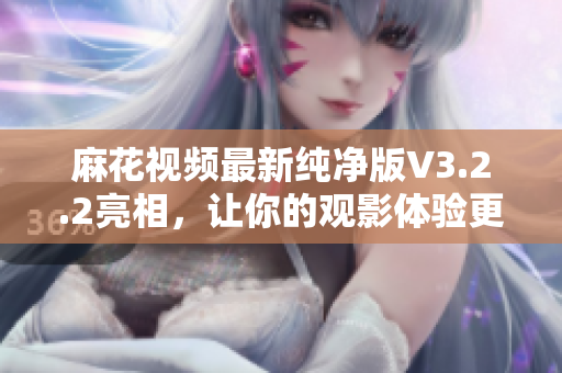 麻花視頻最新純凈版V3.2.2亮相，讓你的觀影體驗(yàn)更加智能化