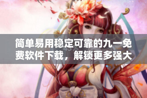 簡單易用穩定可靠的九一免費軟件下載,解鎖更多強大功能 簡單易用穩定可靠的九一免費軟件下載,解鎖更多強大功能
