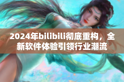 2024年bilibili徹底重構,全新軟件體驗引領行業潮流 2024年bilibili徹底重構,全新軟件體驗引領行業潮流