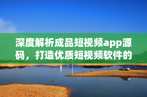 深度解析成品短視頻app源碼,打造優質短視頻軟件的步步為營 深度解析成品短視頻app源碼,打造優質短視頻軟件的步步為營