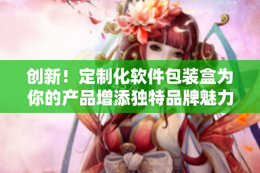 創(chuàng)新！定制化軟件包裝盒為你的產(chǎn)品增添獨(dú)特品牌魅力