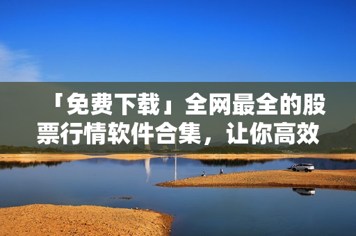 「免費下載」全網最全的股票行情軟件合集,讓你高效投資賺大錢 「免費下載」全網最全的股票行情軟件合集,讓你高效投資賺大錢