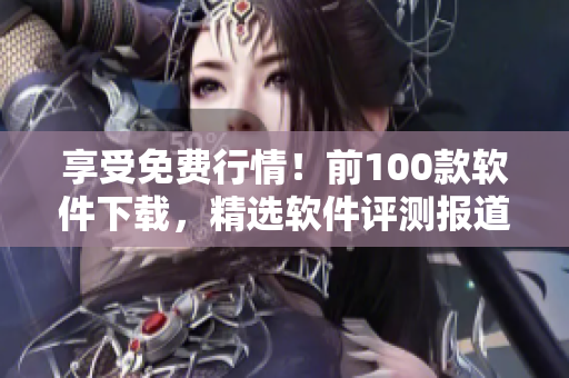 享受免費行情!前100款軟件下載,精選軟件評測報道 享受免費行情!前100款軟件下載,精選軟件評測報道