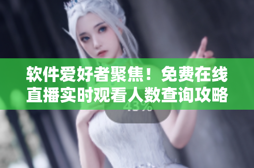 軟件愛好者聚焦!免費在線直播實時觀看人數查詢攻略來了! 軟件愛好者聚焦!免費在線直播實時觀看人數查詢攻略來了!