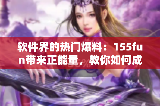 軟件界的熱門爆料:155fun帶來正能量,教你如何成為優(yōu)秀軟件開發(fā)者 軟件界的熱門爆料:155fun帶來正能量,教你如何成為優(yōu)秀軟件開發(fā)者
