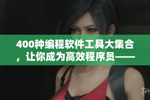 400種編程軟件工具大集合,讓你成為高效程序員——完整視頻盤點 400種編程軟件工具大集合,讓你成為高效程序員——完整視頻盤點