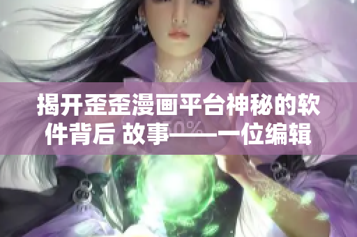 揭開歪歪漫畫平臺神秘的軟件背后 故事——一位編輯的見聞分享