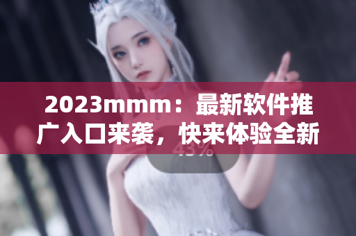 2023mmm:最新軟件推廣入口來襲,快來體驗全新互動體驗! 2023mmm:最新軟件推廣入口來襲,快來體驗全新互動體驗!
