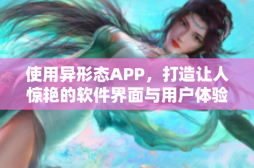 使用異形態APP,打造讓人驚艷的軟件界面與用戶體驗 使用異形態APP,打造讓人驚艷的軟件界面與用戶體驗