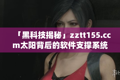 「黑科技揭秘」zztt155.ccm太陽背后的軟件支撐系統(tǒng) 「黑科技揭秘」zztt155.ccm太陽背后的軟件支撐系統(tǒng)
