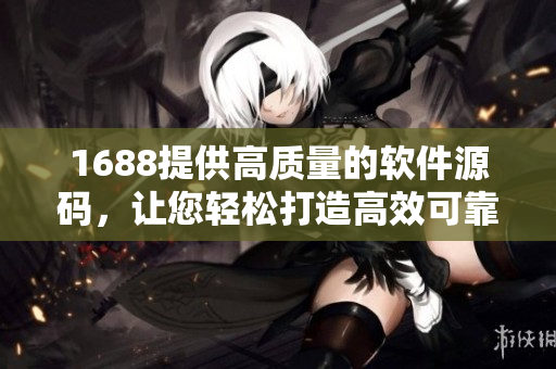 1688提供高質量的軟件源碼,讓您輕松打造高效可靠的軟件 1688提供高質量的軟件源碼,讓您輕松打造高效可靠的軟件