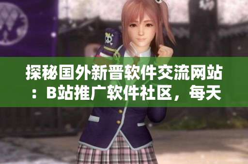 探秘國外新晉軟件交流網(wǎng)站：B站推廣軟件社區(qū)，每天迸發(fā)技術(shù)干貨！