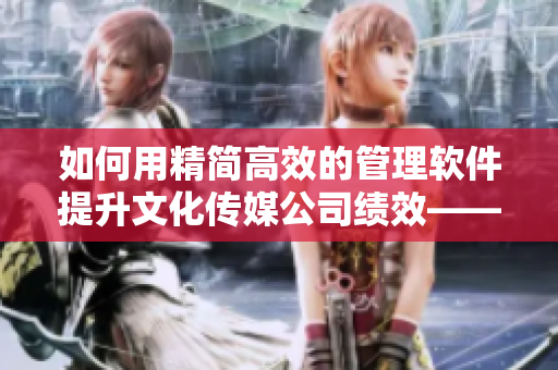 如何用精簡(jiǎn)高效的管理軟件提升文化傳媒公司績(jī)效——以精東影視為例 如何用精簡(jiǎn)高效的管理軟件提升文化傳媒公司績(jī)效——以精東影視為例