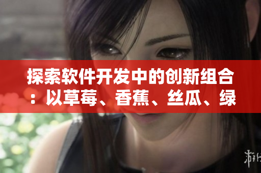 探索軟件開發(fā)中的創(chuàng)新組合:以草莓、香蕉、絲瓜、綠巨人和秋季為例 探索軟件開發(fā)中的創(chuàng)新組合:以草莓、香蕉、絲瓜、綠巨人和秋季為例