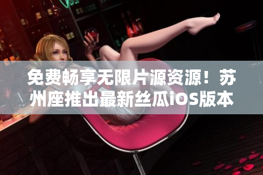 免費暢享無限片源資源!蘇州座推出最新絲瓜iOS版本! 免費暢享無限片源資源!蘇州座推出最新絲瓜iOS版本!
