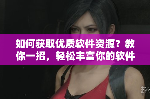 如何獲取優質軟件資源?教你一招,輕松豐富你的軟件庫! 如何獲取優質軟件資源?教你一招,輕松豐富你的軟件庫!