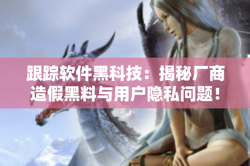 跟蹤軟件黑科技：揭秘廠商造假黑料與用戶隱私問題！