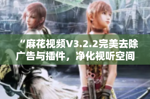 “麻花視頻V3.2.2完美去除廣告與插件,凈化視聽空間” “麻花視頻V3.2.2完美去除廣告與插件,凈化視聽空間”