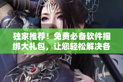 獨家推薦！免費必備軟件捆綁大禮包，讓您輕松解決各種實用需求
