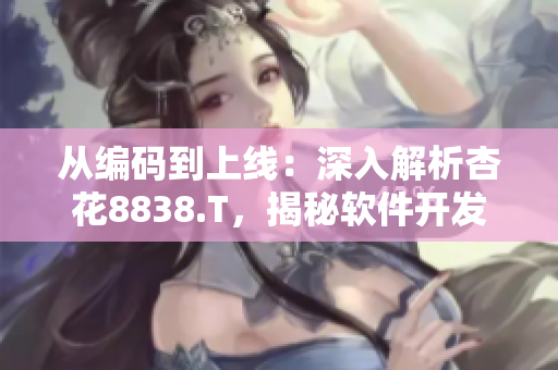從編碼到上線:深入解析杏花8838.T,揭秘軟件開發全過程 從編碼到上線:深入解析杏花8838.T,揭秘軟件開發全過程
