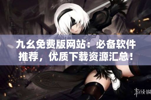 九幺免費版網站:必備軟件推薦,優質下載資源匯總! 九幺免費版網站:必備軟件推薦,優質下載資源匯總!