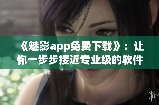《魅影app免費下載》:讓你一步步接近專業級的軟件編輯體驗 《魅影app免費下載》:讓你一步步接近專業級的軟件編輯體驗