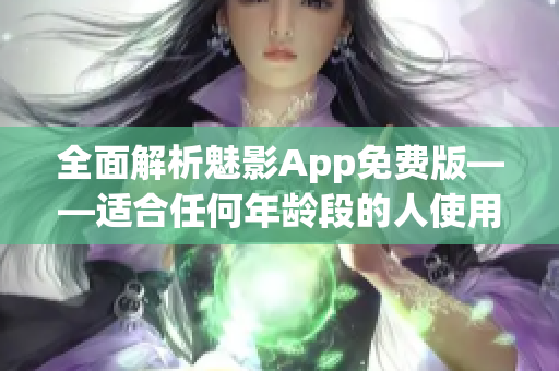 全面解析魅影App免費版——適合任何年齡段的人使用的軟件下載指南! 全面解析魅影App免費版——適合任何年齡段的人使用的軟件下載指南!