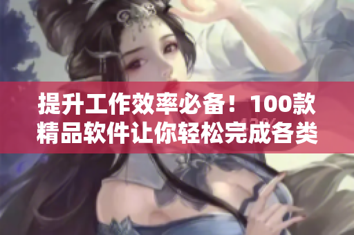 提升工作效率必備！100款精品軟件讓你輕松完成各類任務