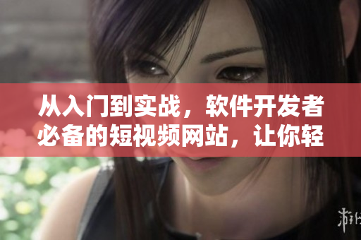 從入門到實戰(zhàn)，軟件開發(fā)者必備的短視頻網(wǎng)站，讓你輕松學(xué)習(xí)軟件編程技巧！
